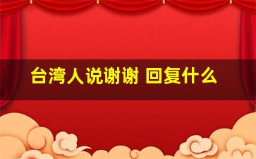 台湾人说谢谢 回复什么